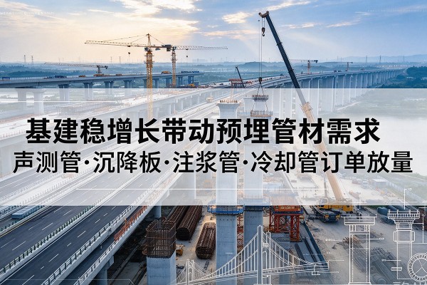 海门基建稳增长带动预埋监测管材需求,声测管、沉降板、注浆管订单持续放量