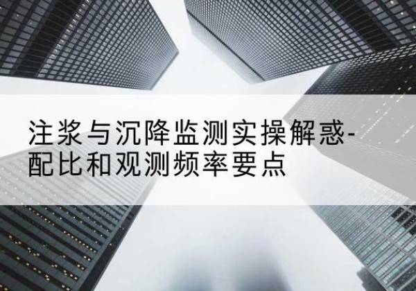 海门水泥浆配比不当会不会造成注浆管堵管？-注浆与沉降监测实操解惑-配比和观测频率要点