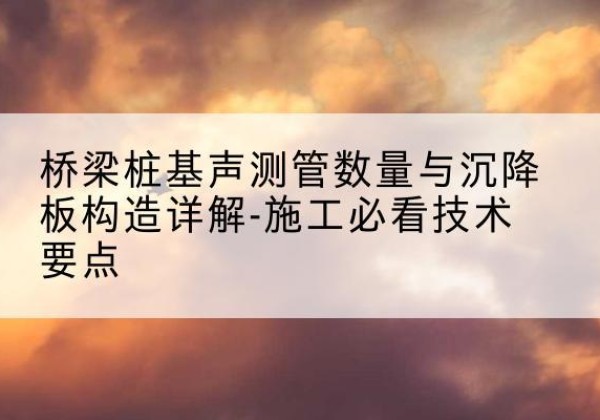 海门桩基需要预埋几根声测管？-桥梁桩基声测管数量与沉降板构造详解-施工必看技术要点