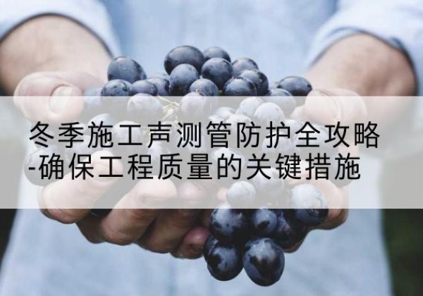 海门冬季施工声测管有哪些防护要点？-冬季施工声测管防护全攻略-确保工程质量的关键措施